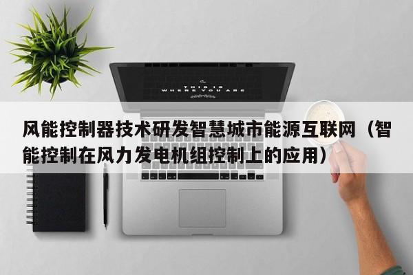 风能控制器技术研发智慧城市能源互联网（智能控制在风力发电机组控制上的应用）
