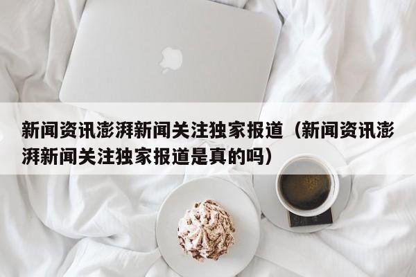 新闻资讯澎湃新闻关注独家报道（新闻资讯澎湃新闻关注独家报道是真的吗）