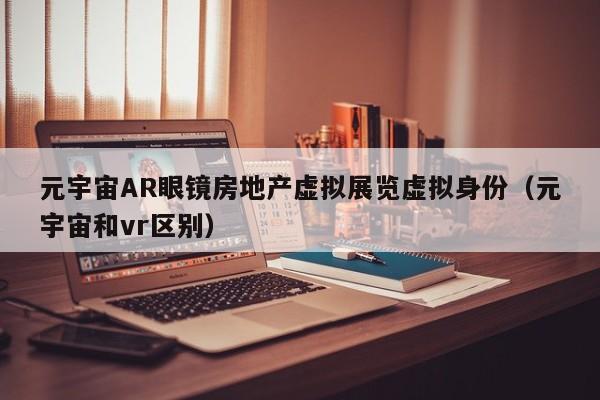 元宇宙AR眼镜房地产虚拟展览虚拟身份（元宇宙和vr区别）