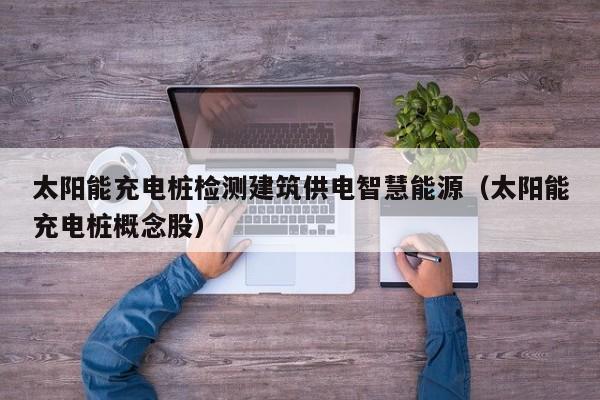 太阳能充电桩检测建筑供电智慧能源（太阳能充电桩概念股）