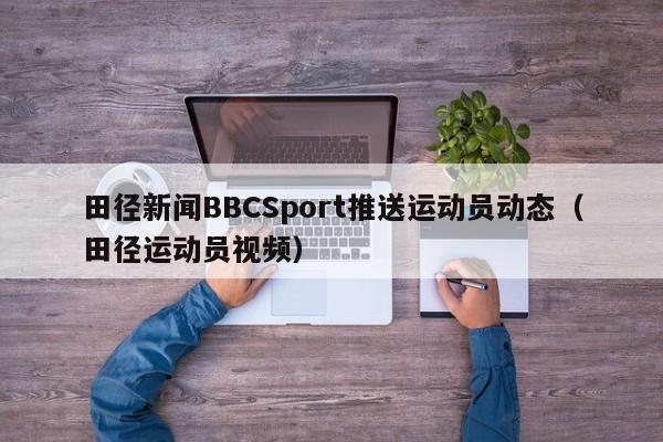 田径新闻BBCSport推送运动员动态（田径运动员视频）