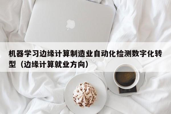 机器学习边缘计算制造业自动化检测数字化转型（边缘计算就业方向）