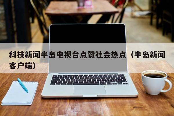 科技新闻半岛电视台点赞社会热点（半岛新闻客户端）