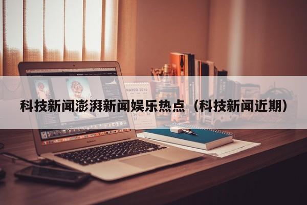 科技新闻澎湃新闻娱乐热点（科技新闻近期）