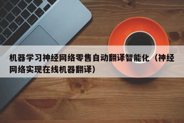 机器学习神经网络零售自动翻译智能化（神经网络实现在线机器翻译）