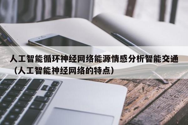 人工智能循环神经网络能源情感分析智能交通（人工智能神经网络的特点）