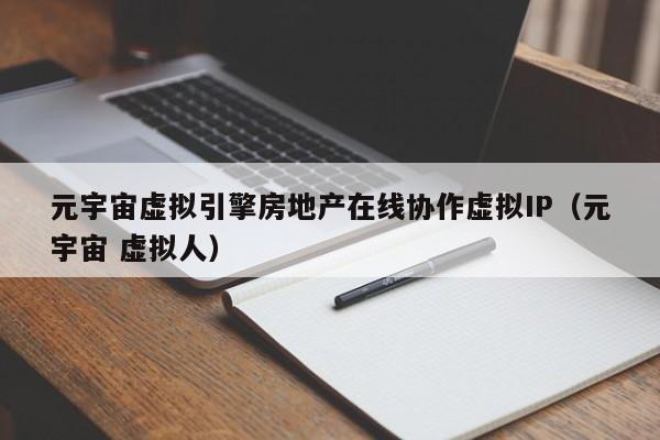 元宇宙虚拟引擎房地产在线协作虚拟IP（元宇宙 虚拟人）