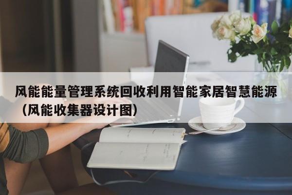 风能能量管理系统回收利用智能家居智慧能源（风能收集器设计图）