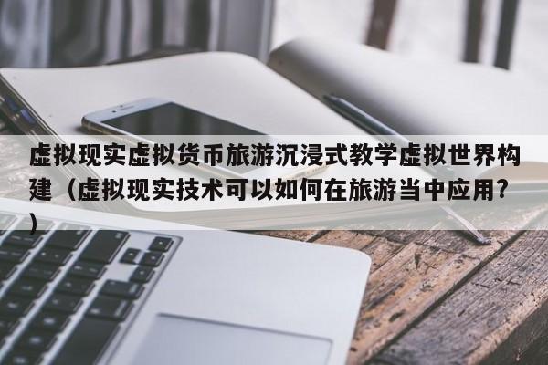虚拟现实虚拟货币旅游沉浸式教学虚拟世界构建（虚拟现实技术可以如何在旅游当中应用?）