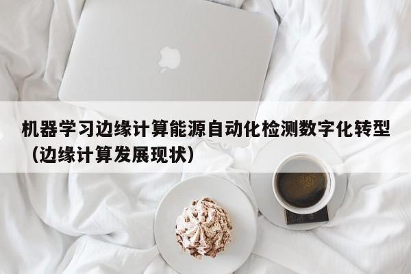 机器学习边缘计算能源自动化检测数字化转型（边缘计算发展现状）