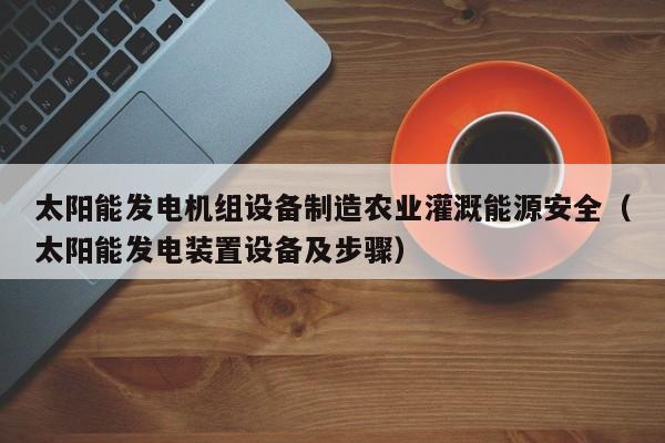 太阳能发电机组设备制造农业灌溉能源安全（太阳能发电装置设备及步骤）