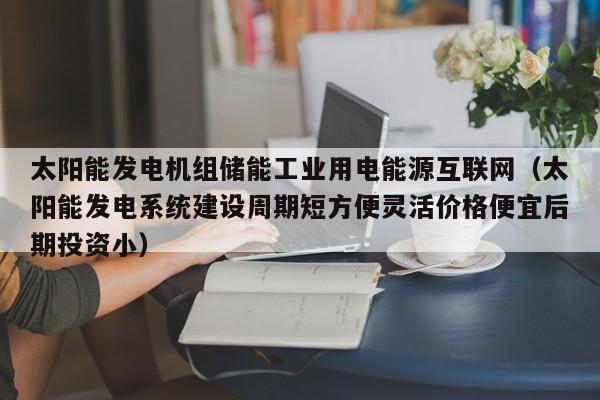 太阳能发电机组储能工业用电能源互联网（太阳能发电系统建设周期短方便灵活价格便宜后期投资小）