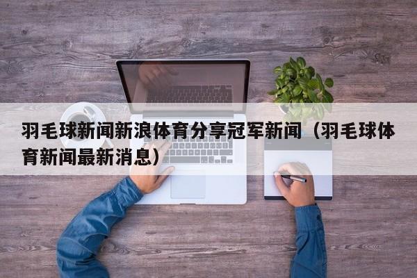 羽毛球新闻新浪体育分享冠军新闻（羽毛球体育新闻最新消息）