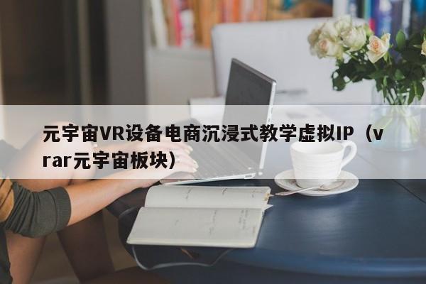 元宇宙VR设备电商沉浸式教学虚拟IP（vrar元宇宙板块）