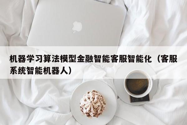 机器学习算法模型金融智能客服智能化（客服系统智能机器人）