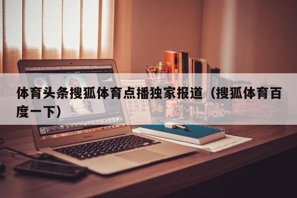 体育头条搜狐体育点播独家报道（搜狐体育百度一下）