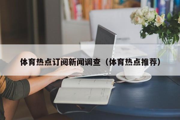 体育热点订阅新闻调查（体育热点推荐）