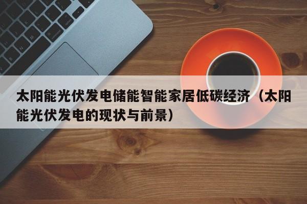 太阳能光伏发电储能智能家居低碳经济（太阳能光伏发电的现状与前景）