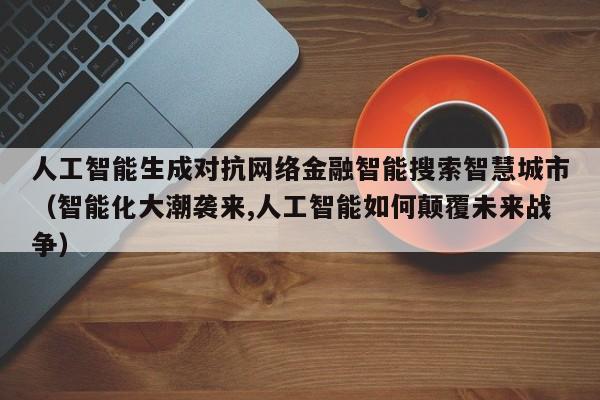 人工智能生成对抗网络金融智能搜索智慧城市（智能化大潮袭来,人工智能如何颠覆未来战争）