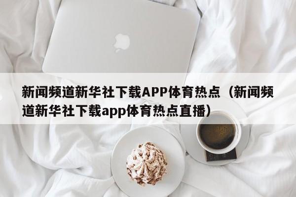 新闻频道新华社下载APP体育热点（新闻频道新华社下载app体育热点直播）