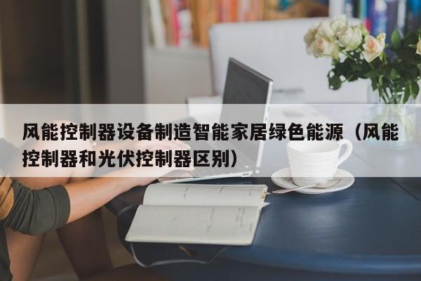 风能控制器设备制造智能家居绿色能源（风能控制器和光伏控制器区别）