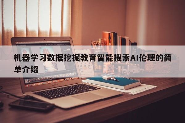 机器学习数据挖掘教育智能搜索AI伦理的简单介绍