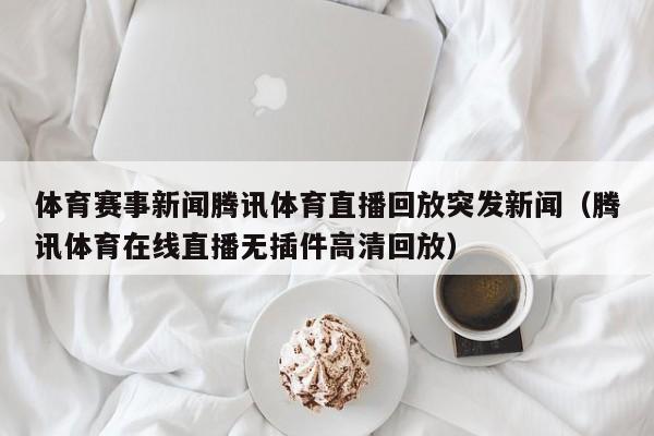 体育赛事新闻腾讯体育直播回放突发新闻（腾讯体育在线直播无插件高清回放）