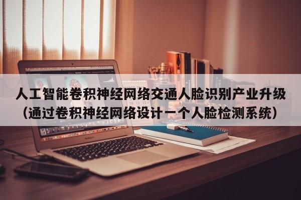 人工智能卷积神经网络交通人脸识别产业升级（通过卷积神经网络设计一个人脸检测系统）