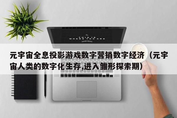元宇宙全息投影游戏数字营销数字经济（元宇宙人类的数字化生存,进入雏形探索期）