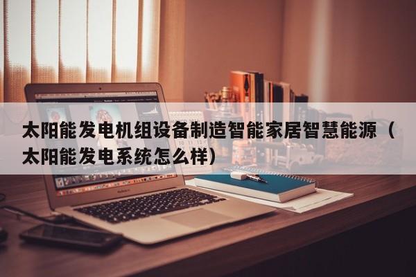 太阳能发电机组设备制造智能家居智慧能源（太阳能发电系统怎么样）