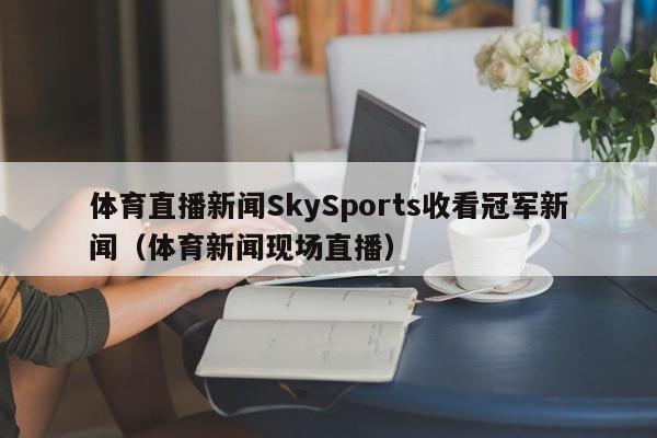 体育直播新闻SkySports收看冠军新闻（体育新闻现场直播）