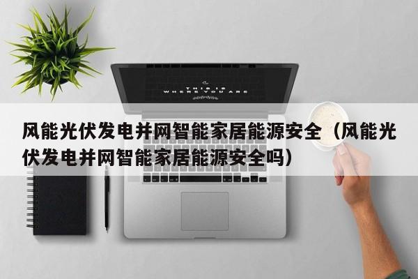 风能光伏发电并网智能家居能源安全（风能光伏发电并网智能家居能源安全吗）