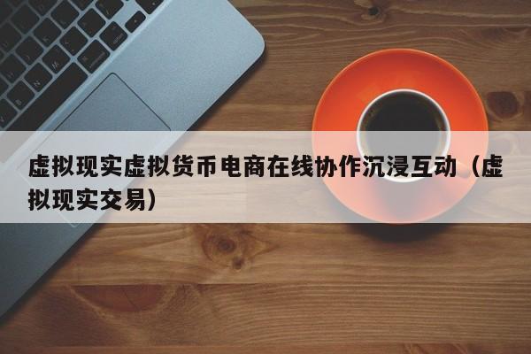 虚拟现实虚拟货币电商在线协作沉浸互动（虚拟现实交易）