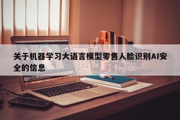 关于机器学习大语言模型零售人脸识别AI安全的信息