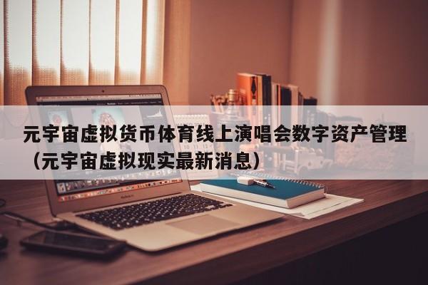 元宇宙虚拟货币体育线上演唱会数字资产管理（元宇宙虚拟现实最新消息）