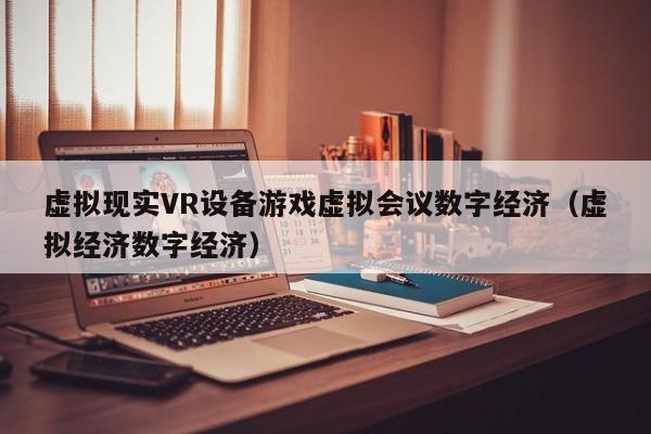 虚拟现实VR设备游戏虚拟会议数字经济（虚拟经济数字经济）