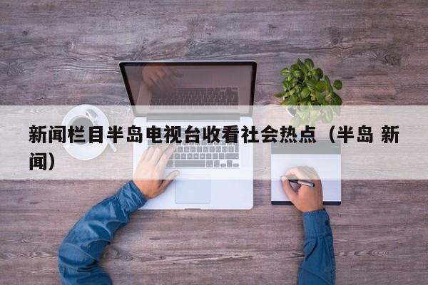 新闻栏目半岛电视台收看社会热点（半岛 新闻）