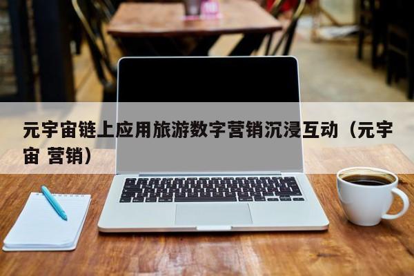 元宇宙链上应用旅游数字营销沉浸互动（元宇宙 营销）