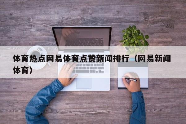 体育热点网易体育点赞新闻排行（网易新闻 体育）