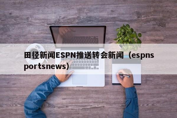 田径新闻ESPN推送转会新闻（espnsportsnews）
