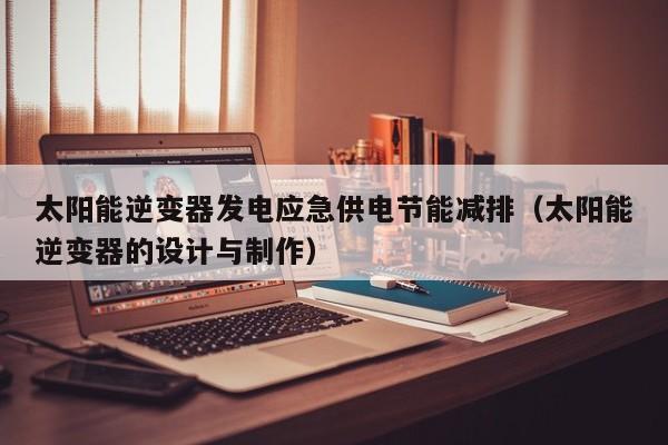 太阳能逆变器发电应急供电节能减排（太阳能逆变器的设计与制作）