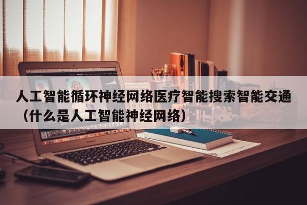 人工智能循环神经网络医疗智能搜索智能交通（什么是人工智能神经网络）