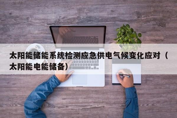 太阳能储能系统检测应急供电气候变化应对（太阳能电能储备）