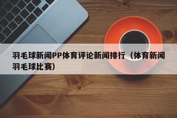 羽毛球新闻PP体育评论新闻排行（体育新闻羽毛球比赛）
