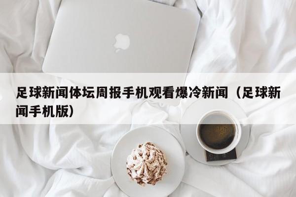 足球新闻体坛周报手机观看爆冷新闻（足球新闻手机版）