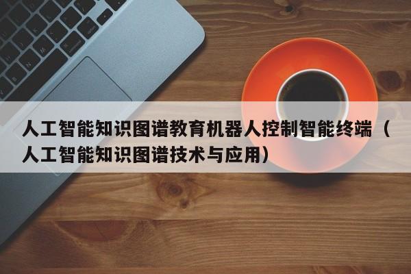 人工智能知识图谱教育机器人控制智能终端（人工智能知识图谱技术与应用）