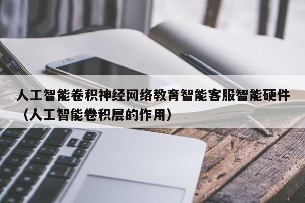 人工智能卷积神经网络教育智能客服智能硬件（人工智能卷积层的作用）