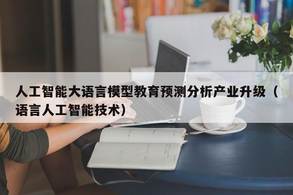 人工智能大语言模型教育预测分析产业升级（语言人工智能技术）