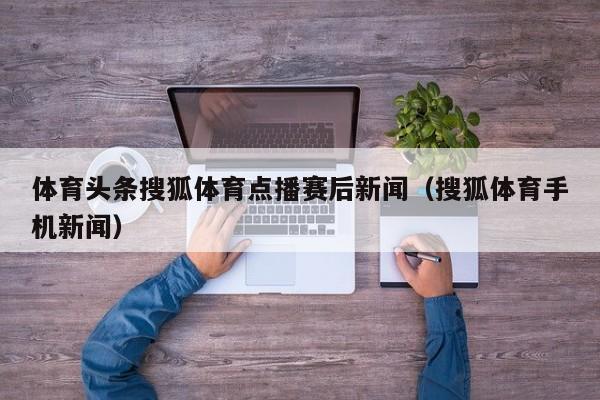 体育头条搜狐体育点播赛后新闻（搜狐体育手机新闻）