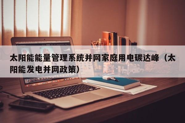 太阳能能量管理系统并网家庭用电碳达峰（太阳能发电并网政策）